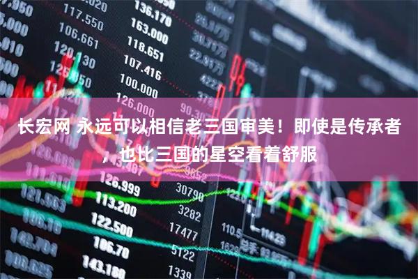 长宏网 永远可以相信老三国审美！即使是传承者，也比三国的星空看着舒服