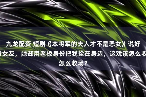 九龙配资 短剧《本将军的夫人才不是恶女》说好假扮女友，她却用老板身份把我拴在身边，这戏该怎么收场？