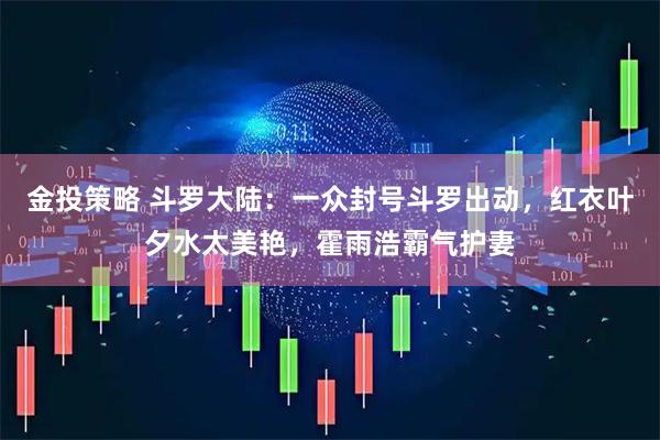 金投策略 斗罗大陆：一众封号斗罗出动，红衣叶夕水太美艳，霍雨浩霸气护妻