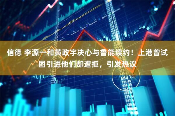 信德 李源一和黄政宇决心与鲁能续约！上港曾试图引进他们却遭拒，引发热议