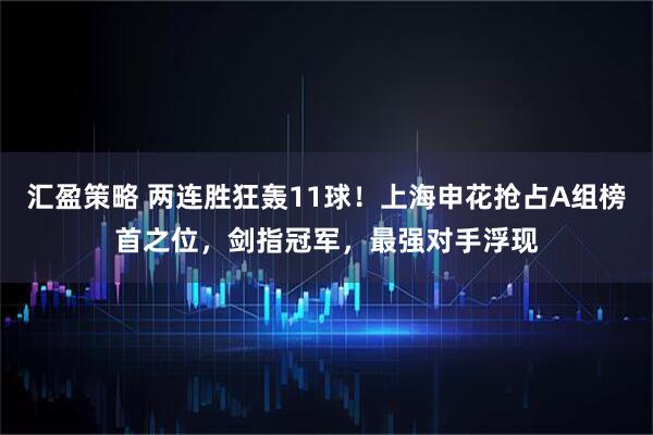 汇盈策略 两连胜狂轰11球！上海申花抢占A组榜首之位，剑指冠军，最强对手浮现
