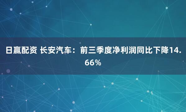 日赢配资 长安汽车：前三季度净利润同比下降14.66%