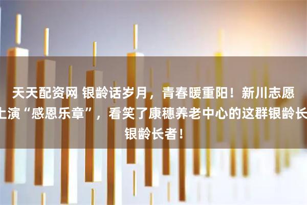 天天配资网 银龄话岁月，青春暖重阳！新川志愿者上演“感恩乐章”，看笑了康穗养老中心的这群银龄长者！