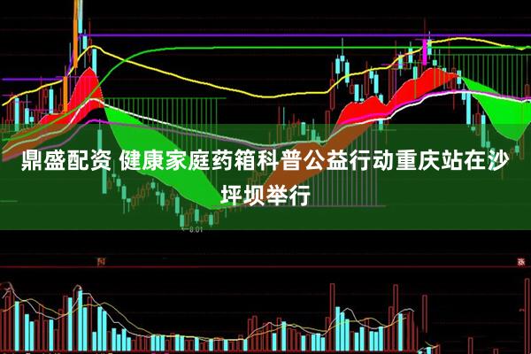 鼎盛配资 健康家庭药箱科普公益行动重庆站在沙坪坝举行