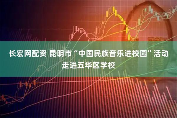 长宏网配资 昆明市“中国民族音乐进校园”活动走进五华区学校