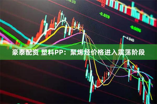 豪泰配资 塑料PP：聚烯烃价格进入震荡阶段