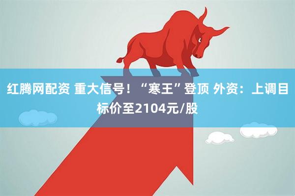 红腾网配资 重大信号！“寒王”登顶 外资：上调目标价至2104元/股