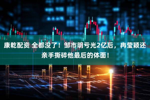 康乾配资 全都没了！邹市明亏光2亿后，冉莹颖还亲手撕碎他最后的体面！