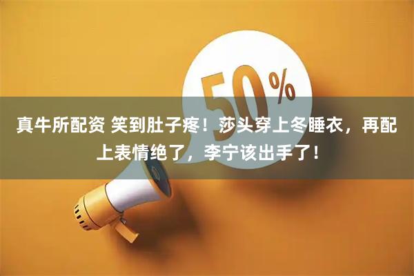 真牛所配资 笑到肚子疼！莎头穿上冬睡衣，再配上表情绝了，李宁该出手了！