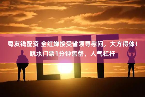 粤友钱配资 全红婵接受省领导慰问，大方得体！跳水门票1分钟售罄，人气杠杆