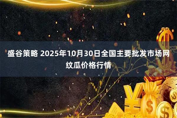 盛谷策略 2025年10月30日全国主要批发市场网纹瓜价格行情