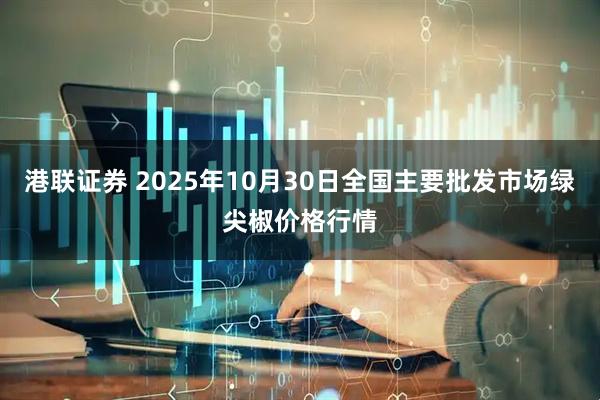 港联证券 2025年10月30日全国主要批发市场绿尖椒价格行情
