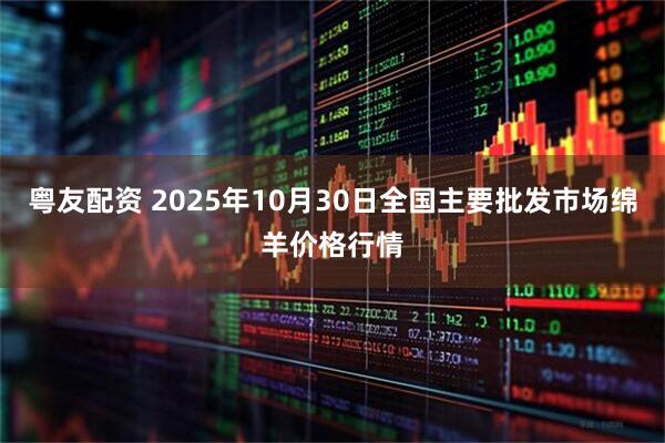粤友配资 2025年10月30日全国主要批发市场绵羊价格行情