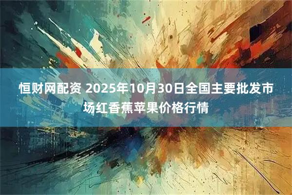 恒财网配资 2025年10月30日全国主要批发市场红香蕉苹果价格行情