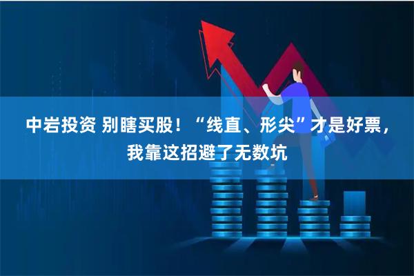 中岩投资 别瞎买股！“线直、形尖”才是好票，我靠这招避了无数坑
