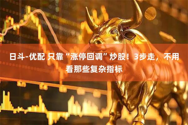 日斗-优配 只靠“涨停回调”炒股！3步走，不用看那些复杂指标