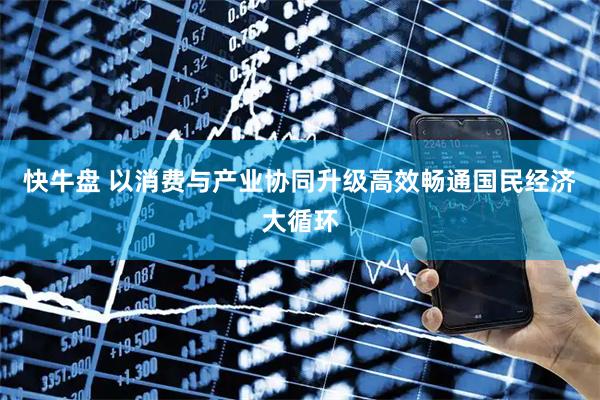 快牛盘 以消费与产业协同升级高效畅通国民经济大循环