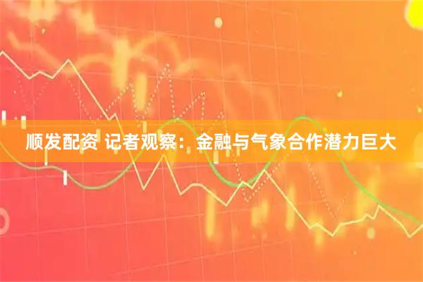 顺发配资 记者观察：金融与气象合作潜力巨大