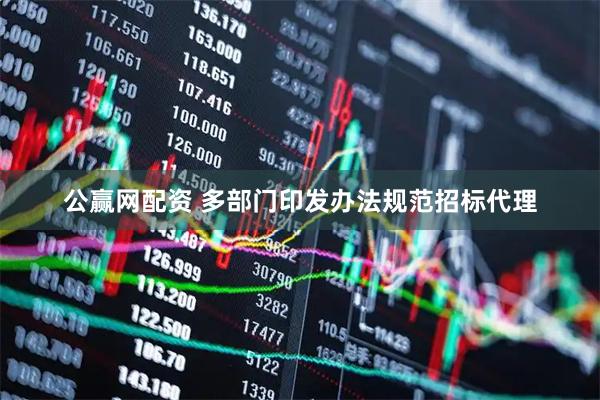 公赢网配资 多部门印发办法规范招标代理