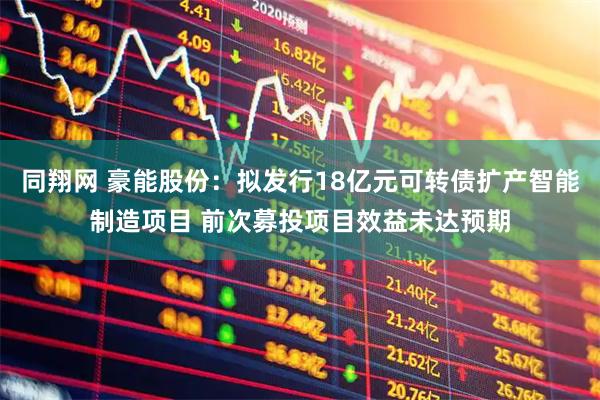 同翔网 豪能股份：拟发行18亿元可转债扩产智能制造项目 前次募投项目效益未达预期