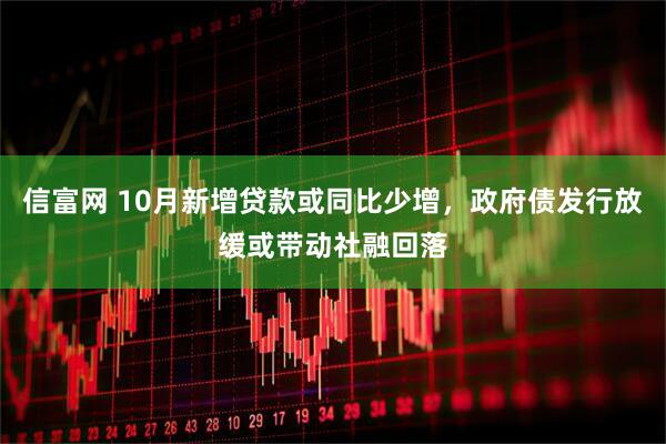 信富网 10月新增贷款或同比少增，政府债发行放缓或带动社融回落
