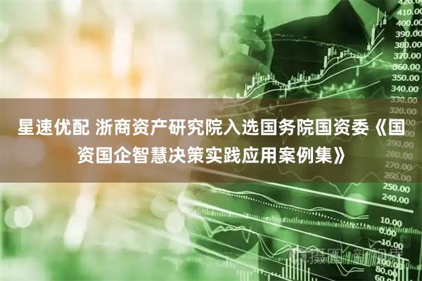 星速优配 浙商资产研究院入选国务院国资委《国资国企智慧决策实践应用案例集》