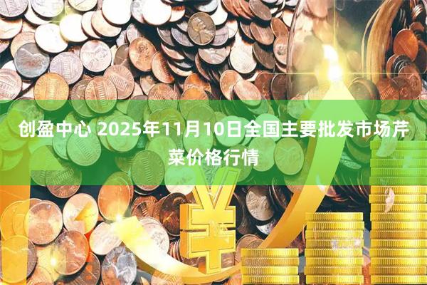 创盈中心 2025年11月10日全国主要批发市场芹菜价格行情