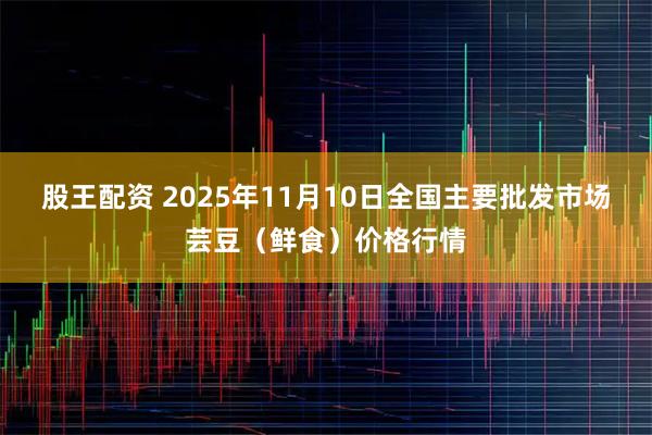 股王配资 2025年11月10日全国主要批发市场芸豆（鲜食）价格行情