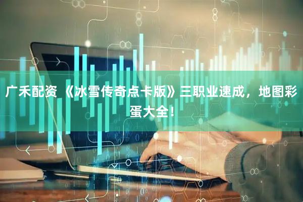 广禾配资 《冰雪传奇点卡版》三职业速成，地图彩蛋大全！