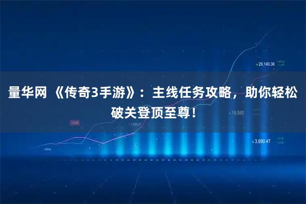 量华网 《传奇3手游》：主线任务攻略，助你轻松破关登顶至尊！