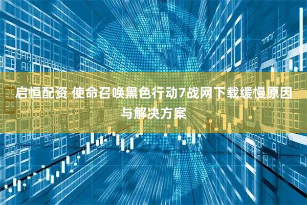 启恒配资 使命召唤黑色行动7战网下载缓慢原因与解决方案