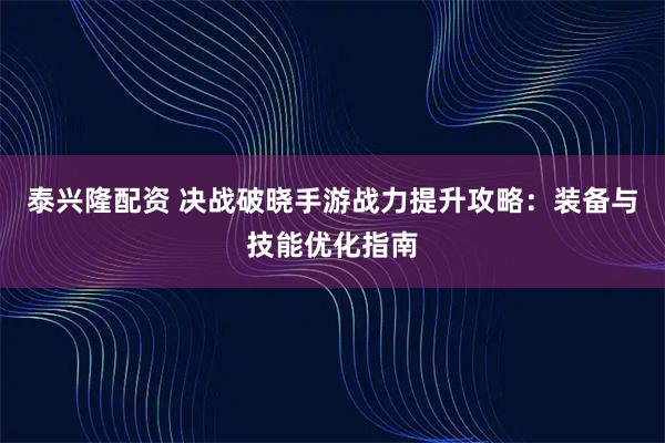 泰兴隆配资 决战破晓手游战力提升攻略：装备与技能优化指南