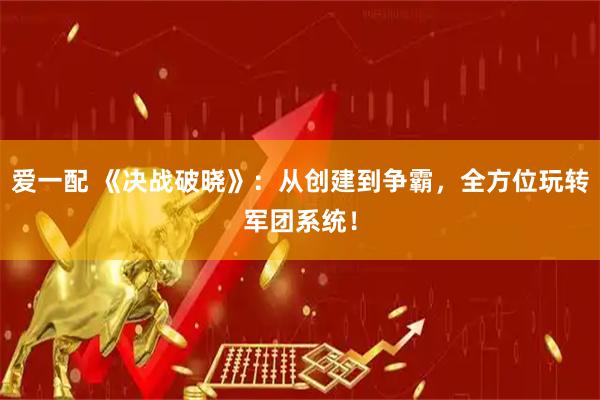 爱一配 《决战破晓》：从创建到争霸，全方位玩转军团系统！