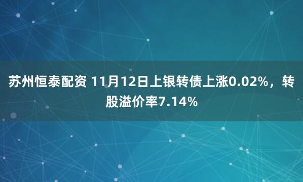 苏州恒泰配资 11月12日上银转债上涨0.02%，转股溢价率7.14%