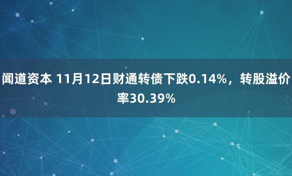 闻道资本 11月12日财通转债下跌0.14%，转股溢价率30.39%