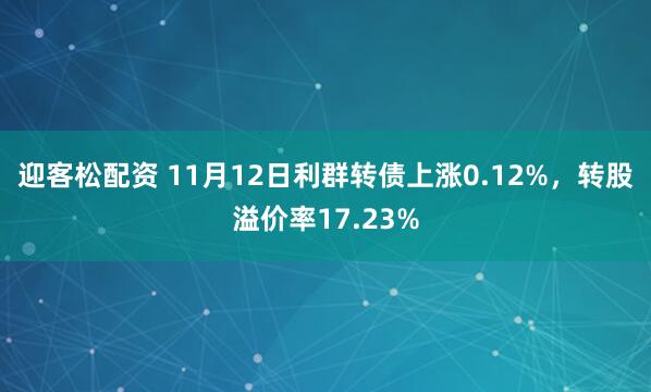 迎客松配资 11月12日利群转债上涨0.12%，转股溢价率17.23%