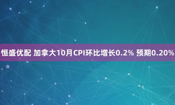 恒盛优配 加拿大10月CPI环比增长0.2% 预期0.20%