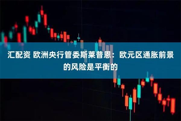 汇配资 欧洲央行管委斯莱普恩：欧元区通胀前景的风险是平衡的
