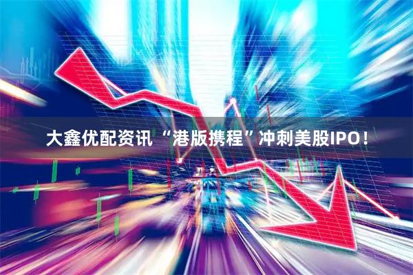 大鑫优配资讯 “港版携程”冲刺美股IPO！