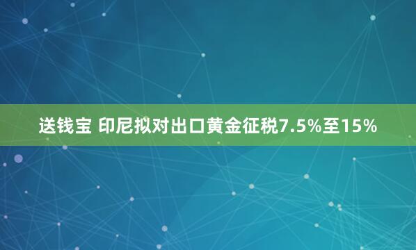 送钱宝 印尼拟对出口黄金征税7.5%至15%