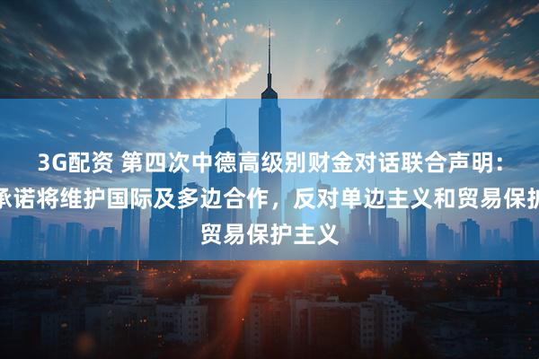 3G配资 第四次中德高级别财金对话联合声明：双方承诺将维护国际及多边合作，反对单边主义和贸易保护主义