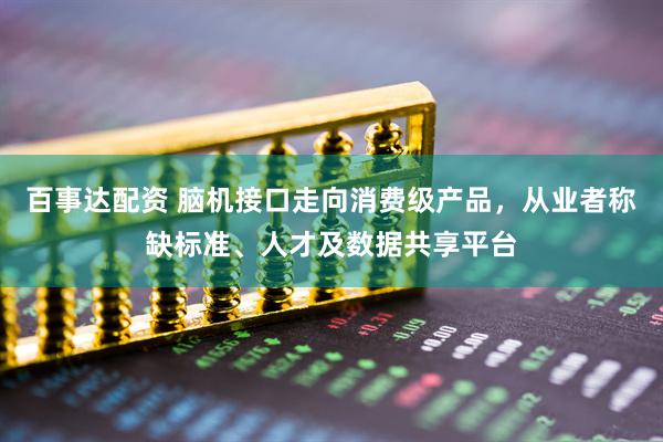 百事达配资 脑机接口走向消费级产品，从业者称缺标准、人才及数据共享平台