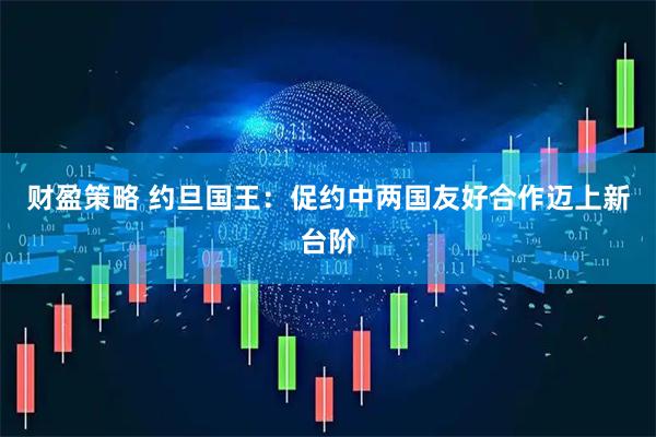 财盈策略 约旦国王：促约中两国友好合作迈上新台阶