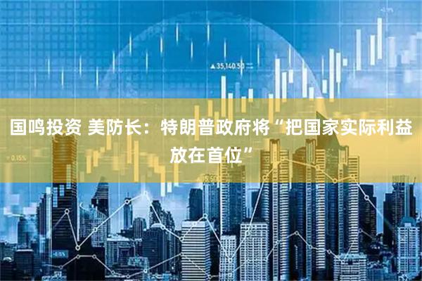 国鸣投资 美防长：特朗普政府将“把国家实际利益放在首位”