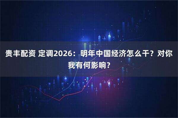贵丰配资 定调2026：明年中国经济怎么干？对你我有何影响？