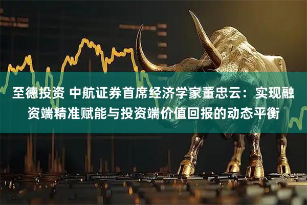 至德投资 中航证券首席经济学家董忠云：实现融资端精准赋能与投资端价值回报的动态平衡