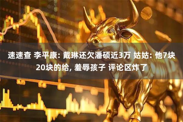 速速查 李平康: 戴琳还欠潘硕近3万 姑姑: 他7块20块的给, 羞辱孩子 评论区炸了