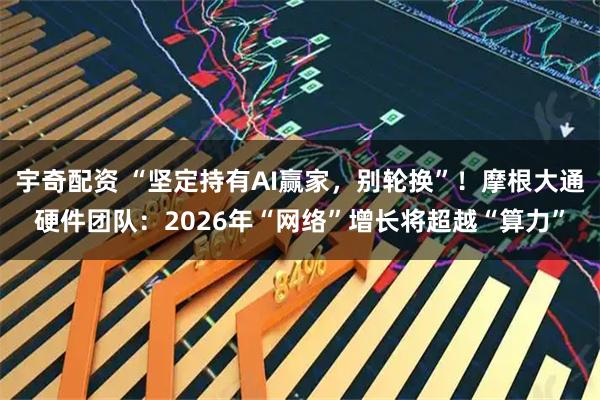 宇奇配资 “坚定持有AI赢家，别轮换”！摩根大通硬件团队：2026年“网络”增长将超越“算力”