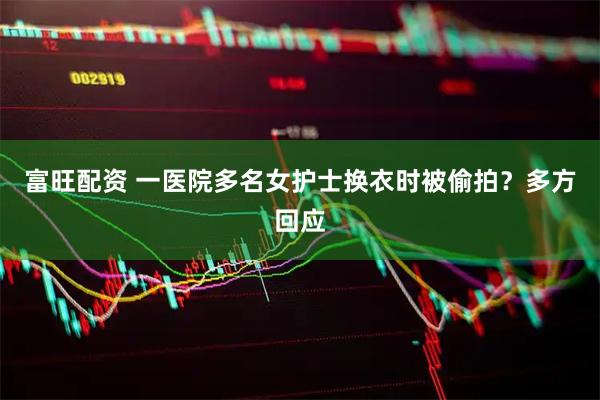 富旺配资 一医院多名女护士换衣时被偷拍？多方回应