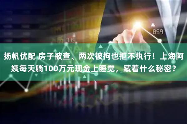 扬帆优配 房子被查、两次被拘也拒不执行！上海阿姨每天躺100万元现金上睡觉，藏着什么秘密？